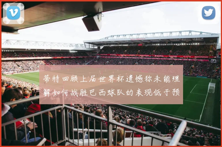 蒂特回顾上届世界杯遗憾称未能理解如何战胜巴西球队的表现低于预期
