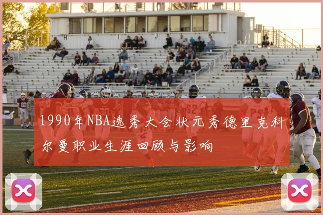1990年NBA选秀大会状元秀德里克科尔曼职业生涯回顾与影响