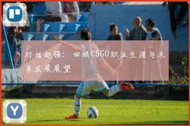 对话赵强：回顾CSGO职业生涯与未来发展展望