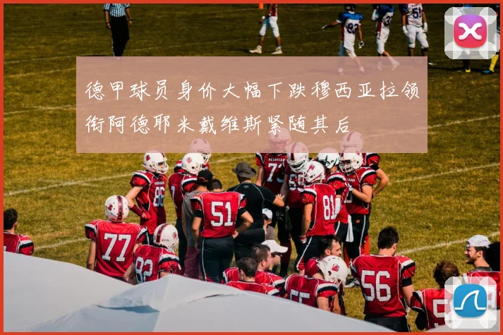 德甲球员身价大幅下跌穆西亚拉领衔阿德耶米戴维斯紧随其后