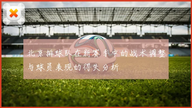 北京排球队在新赛季中的战术调整与球员表现的得失分析