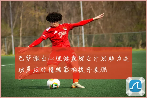 巴萨推出心理健康综合计划助力运动员应对情绪影响提升表现
