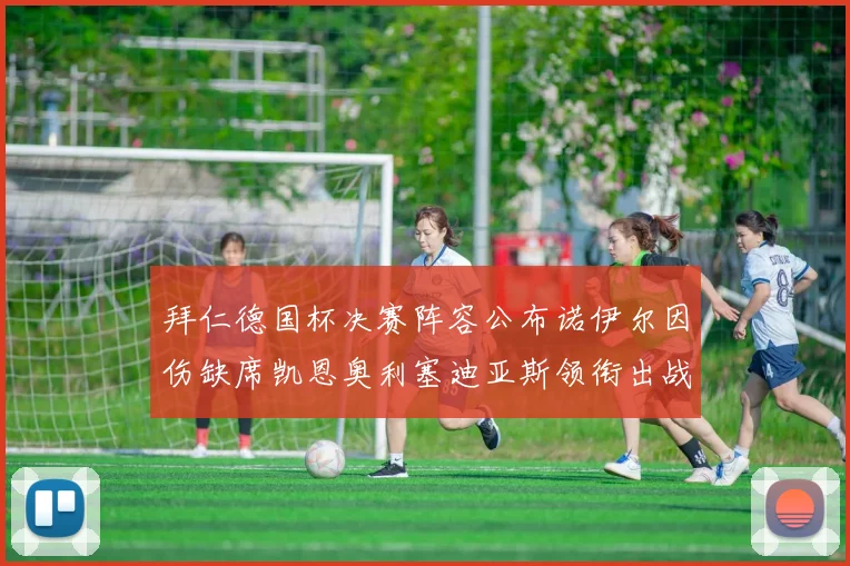 拜仁德国杯决赛阵容公布诺伊尔因伤缺席凯恩奥利塞迪亚斯领衔出战