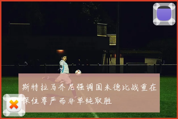 斯特拉马乔尼强调国米德比战重在保住尊严而非单纯取胜