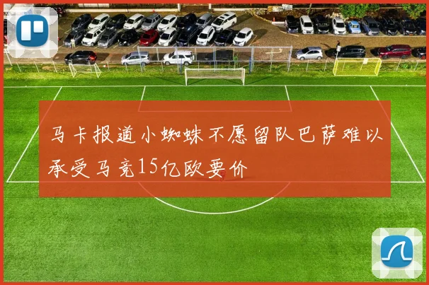 马卡报道小蜘蛛不愿留队巴萨难以承受马竞15亿欧要价