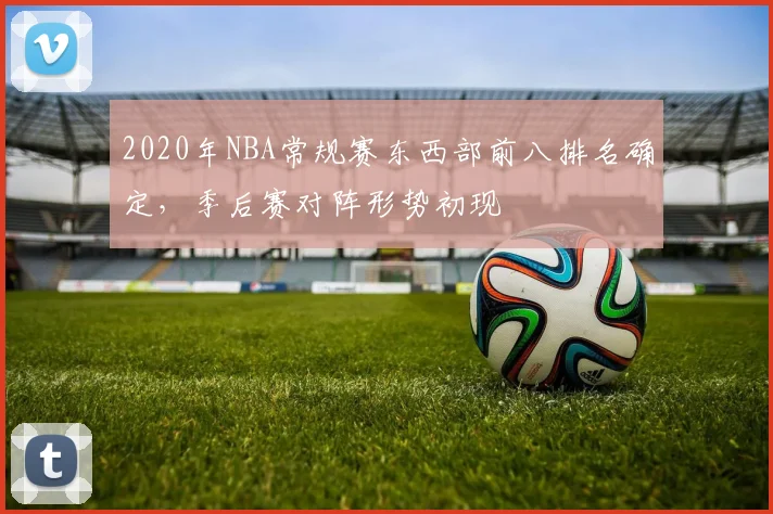 2020年NBA常规赛东西部前八排名确定，季后赛对阵形势初现